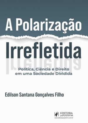 POLARIZACAO IRREFLETIDA - POLITICA, CIENCIA E DIREITO EM UMA SOCIEDADE DIVIDIDA