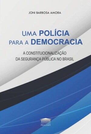 POLICIA PARA A DEMOCRACIA,UMA - A CONSTITUCIONALIZACAO DA SEGURANCA PUBLICA NO BRASIL