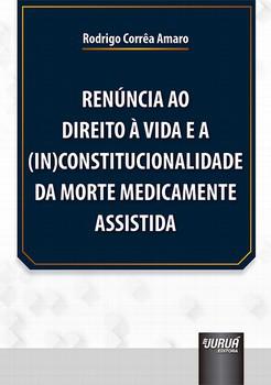 RENUNCIA AO DIREITO A VIDA E A (IN)CONSTITUCIONALIDADE DA MORTE MEDICAMENTE ASSISTIDA